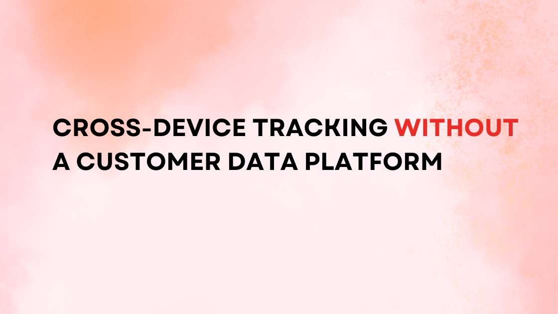 How crossdevice tracking without customer data platform works